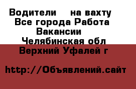 Водители BC на вахту. - Все города Работа » Вакансии   . Челябинская обл.,Верхний Уфалей г.